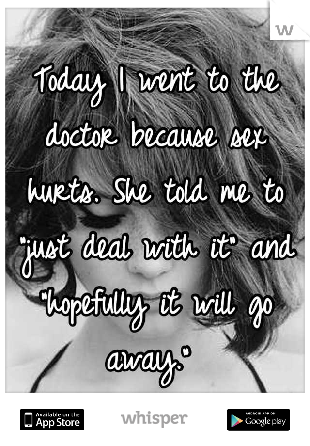 Today I went to the doctor because sex hurts. She told me to "just deal with it" and "hopefully it will go away." 