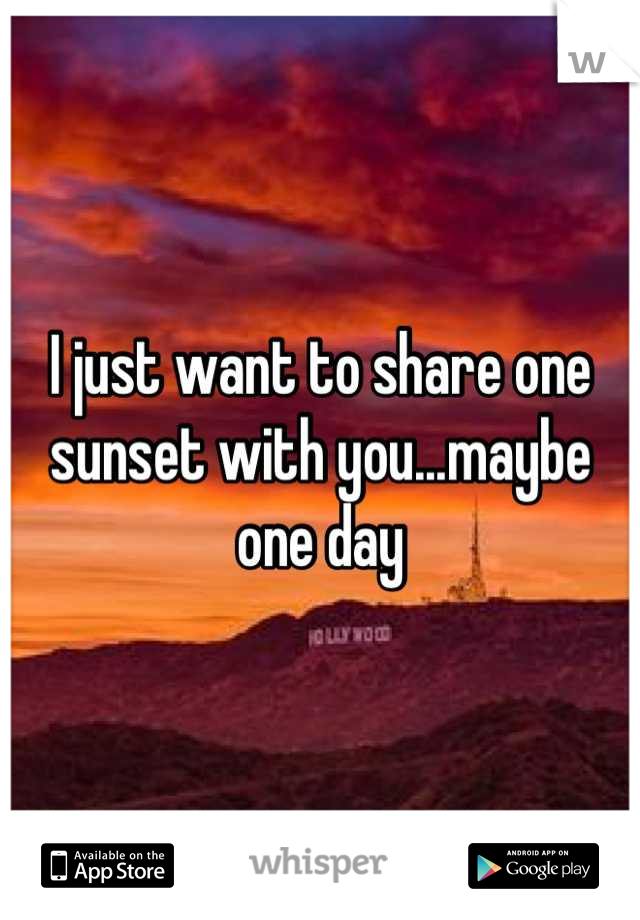 I just want to share one sunset with you...maybe one day
