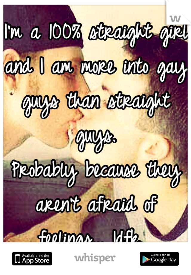 I'm a 100% straight girl and I am more into gay guys than straight guys. 
Probably because they aren't afraid of feelings... Idfk. 