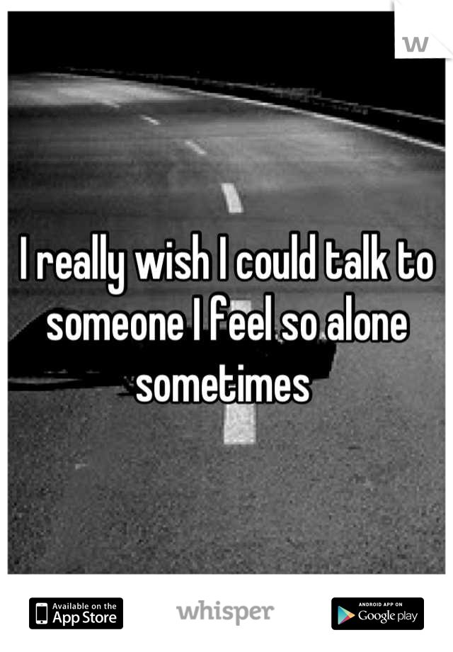 I really wish I could talk to someone I feel so alone sometimes 