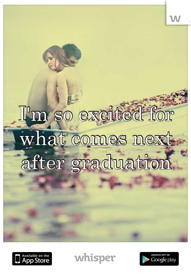 I'm so excited for what comes next after graduation