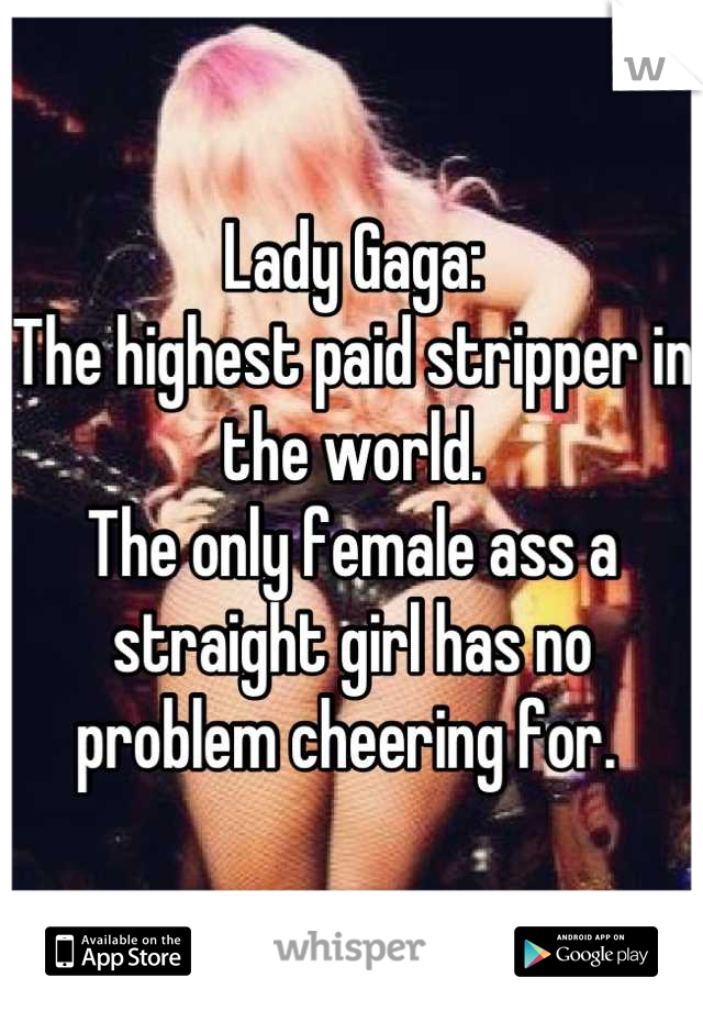 Lady Gaga:
The highest paid stripper in the world. 
The only female ass a straight girl has no problem cheering for. 