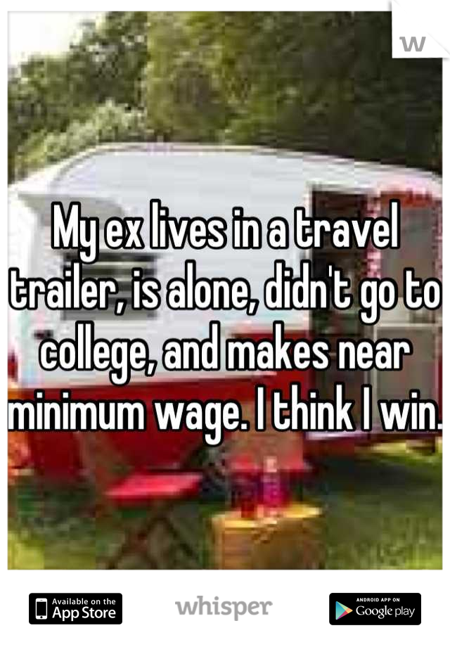 My ex lives in a travel trailer, is alone, didn't go to college, and makes near minimum wage. I think I win. 