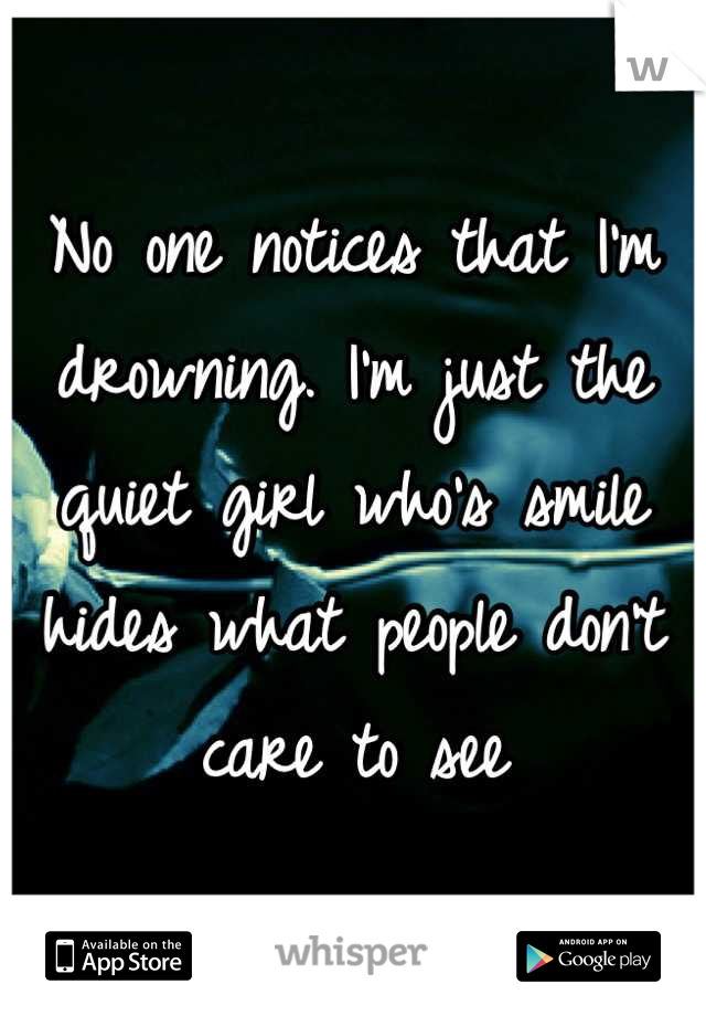 No one notices that I'm drowning. I'm just the quiet girl who's smile hides what people don't care to see
