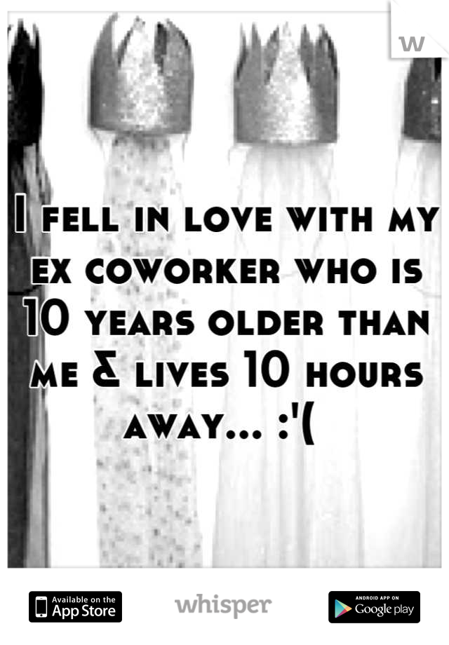 I fell in love with my ex coworker who is 10 years older than me & lives 10 hours away... :'( 