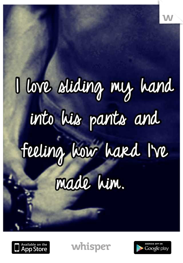I love sliding my hand into his pants and feeling how hard I've made him. 