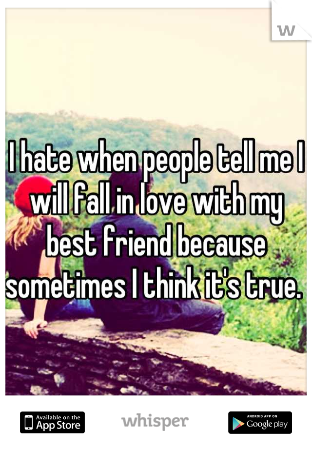 I hate when people tell me I will fall in love with my best friend because sometimes I think it's true. 