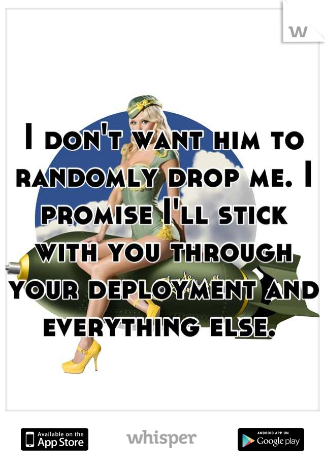I don't want him to randomly drop me. I promise I'll stick with you through your deployment and everything else. 