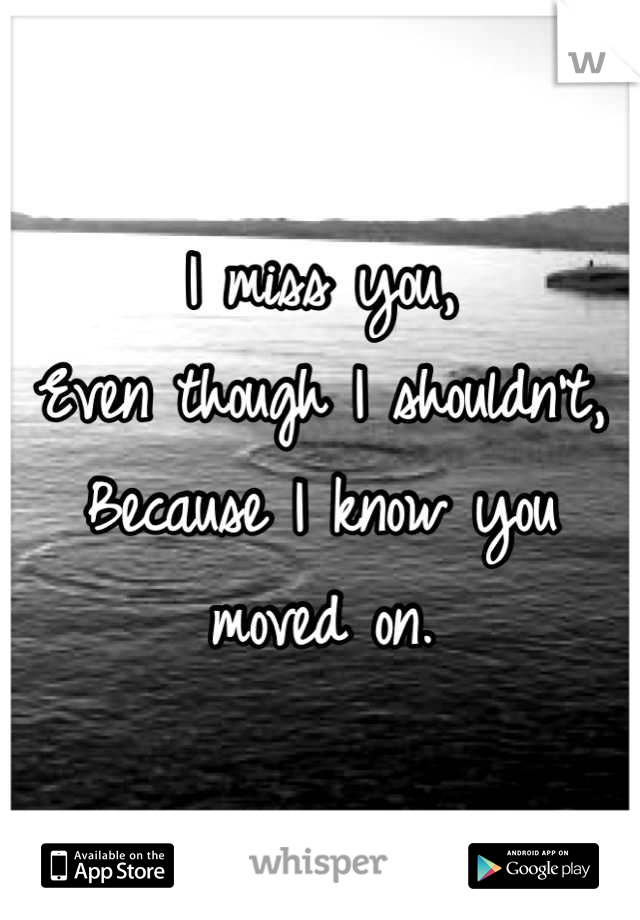 I miss you,
Even though I shouldn't,
Because I know you moved on.