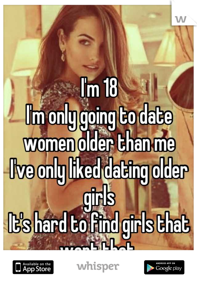 I'm 18
I'm only going to date women older than me
I've only liked dating older girls 
It's hard to find girls that want that 