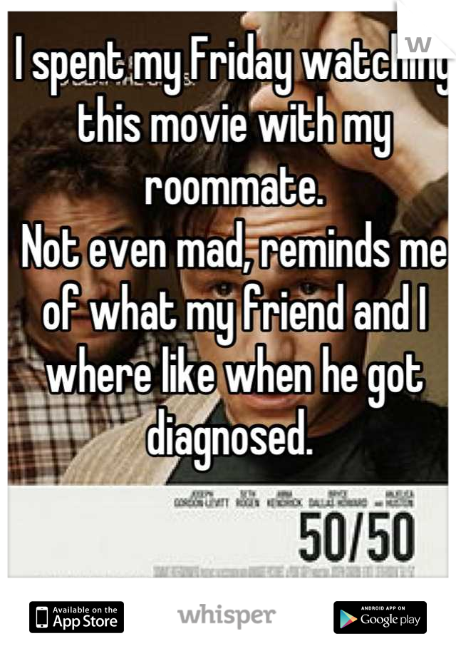 I spent my Friday watching this movie with my roommate. 
Not even mad, reminds me of what my friend and I where like when he got diagnosed. 