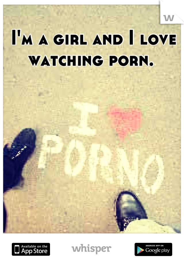 I'm a girl and I love watching porn. 
