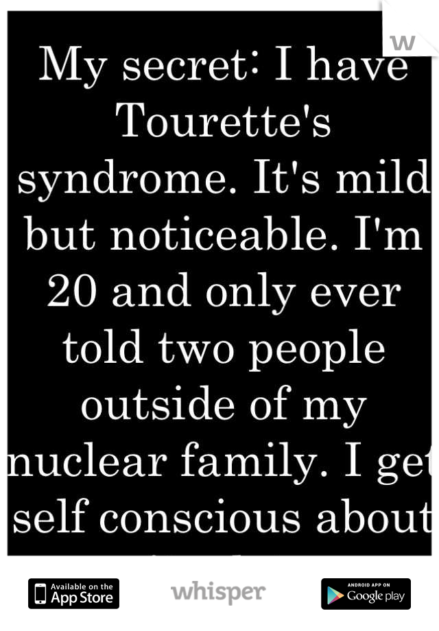 My secret: I have Tourette's syndrome. It's mild but noticeable. I'm 20 and only ever told two people outside of my nuclear family. I get self conscious about it a lot.