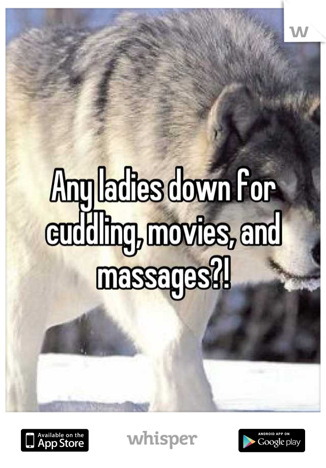 Any ladies down for cuddling, movies, and massages?!