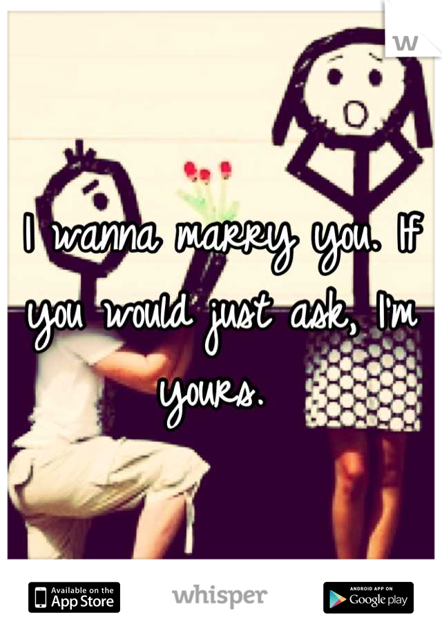 I wanna marry you. If you would just ask, I'm yours. 