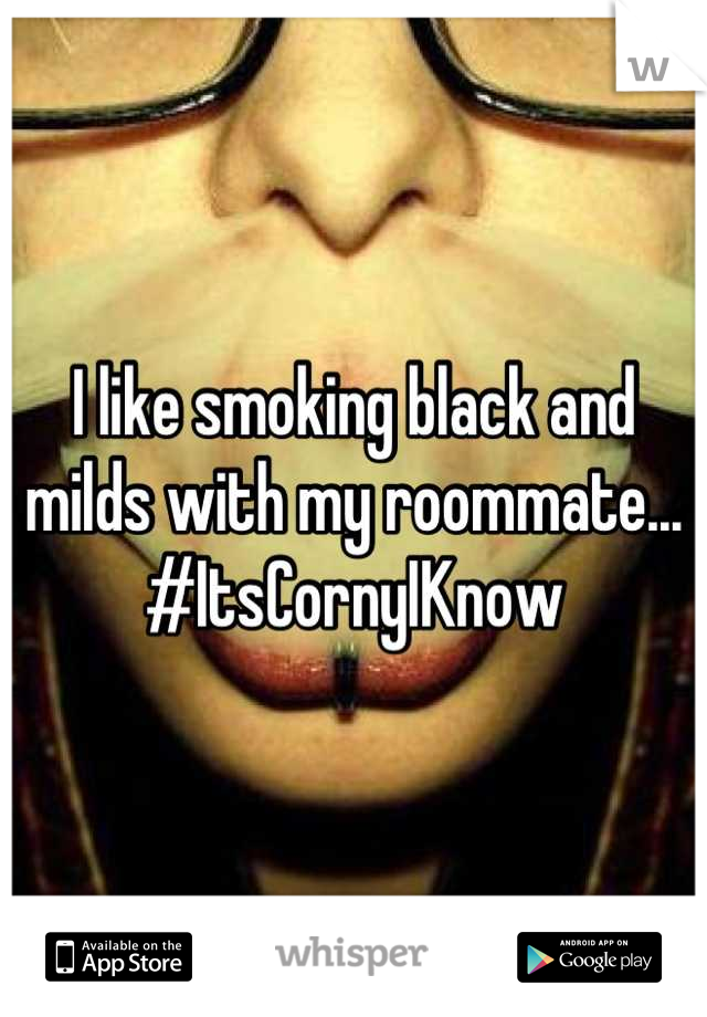 I like smoking black and milds with my roommate... #ItsCornyIKnow