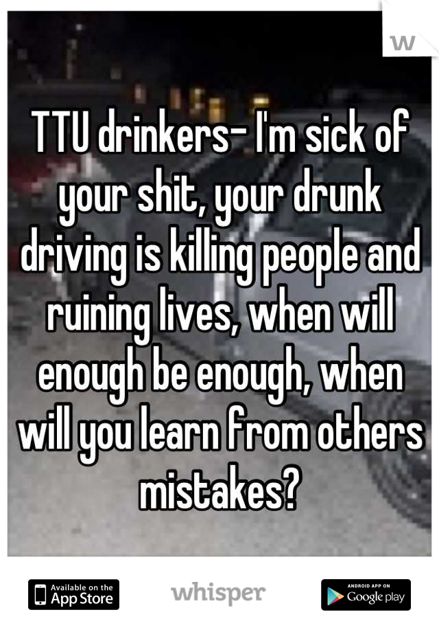 TTU drinkers- I'm sick of your shit, your drunk driving is killing people and ruining lives, when will enough be enough, when will you learn from others mistakes?