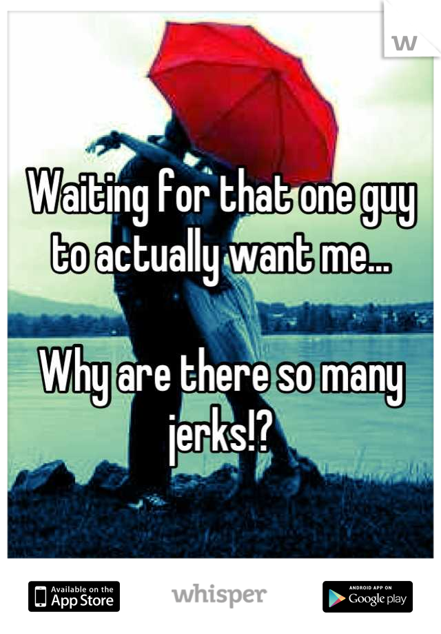 Waiting for that one guy to actually want me...

Why are there so many jerks!?