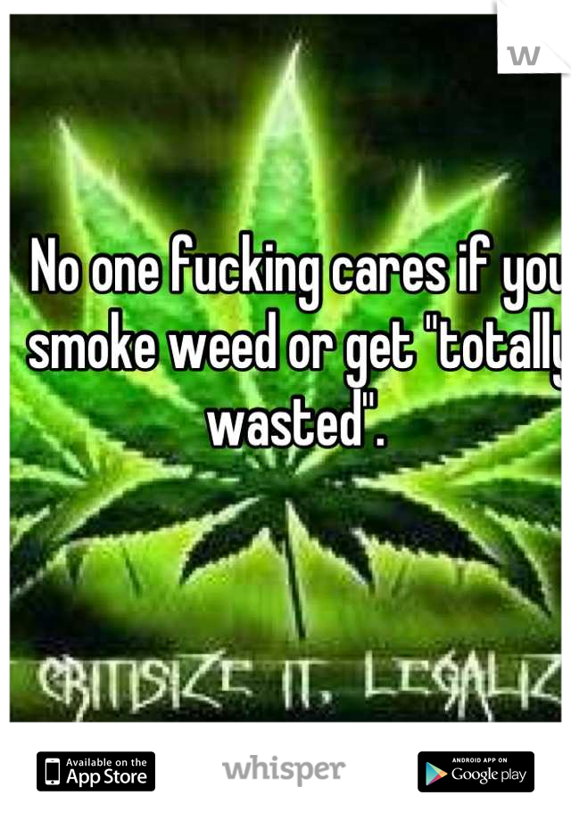 No one fucking cares if you smoke weed or get "totally wasted". 