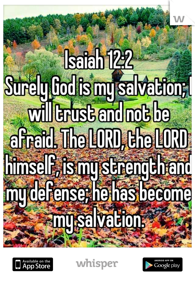 Isaiah 12:2 
Surely God is my salvation; I will trust and not be afraid. The LORD, the LORD himself, is my strength and my defense; he has become my salvation.