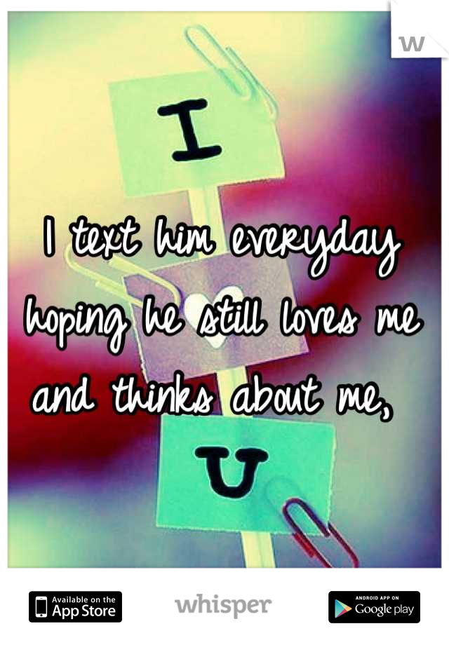 I text him everyday hoping he still loves me and thinks about me, 