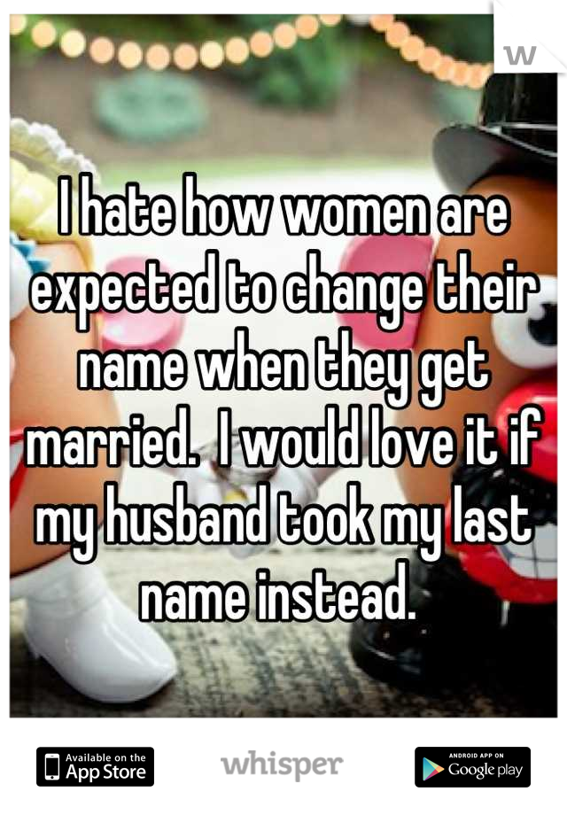 I hate how women are expected to change their name when they get married.  I would love it if my husband took my last name instead. 