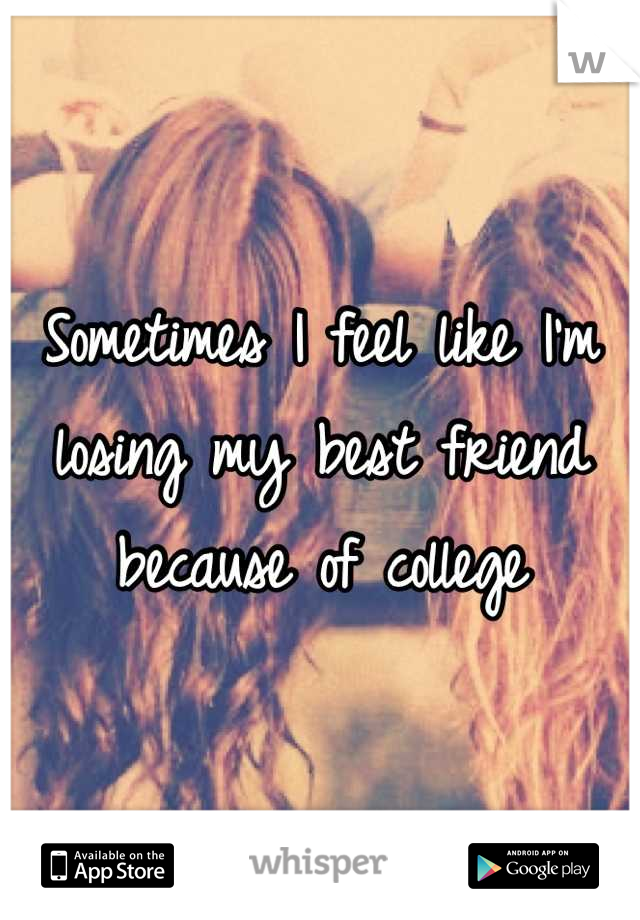 Sometimes I feel like I'm losing my best friend because of college