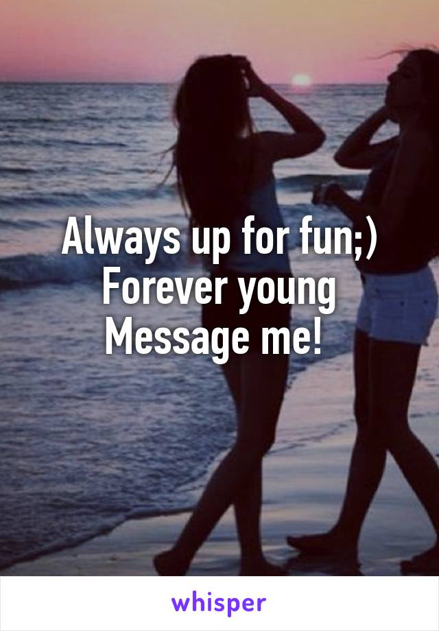 Always up for fun;)
Forever young
Message me! 
