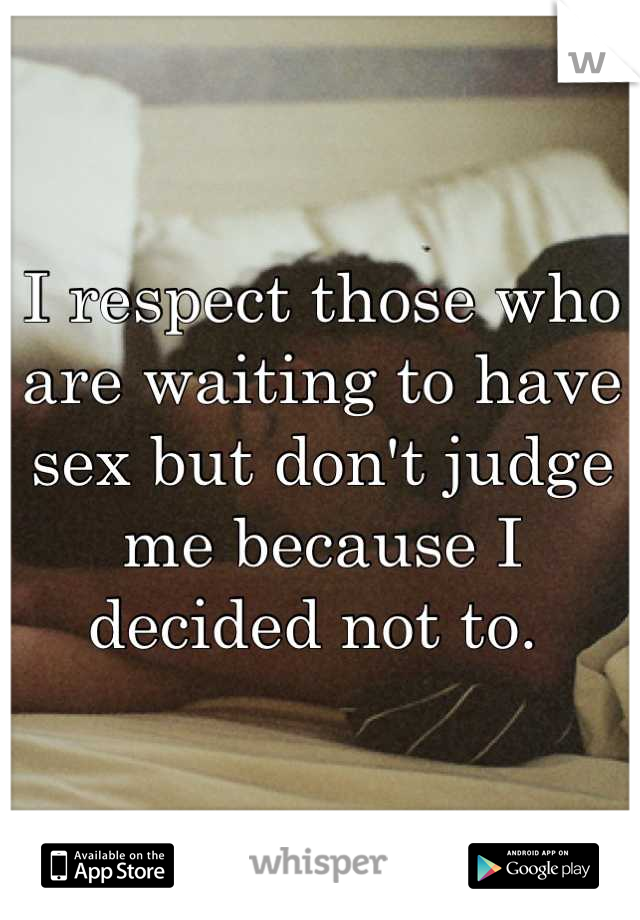 I respect those who are waiting to have sex but don't judge me because I decided not to. 