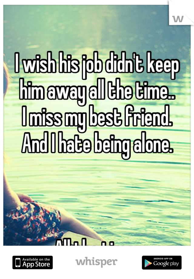 I wish his job didn't keep 
him away all the time.. 
I miss my best friend. 
And I hate being alone.



All the time..