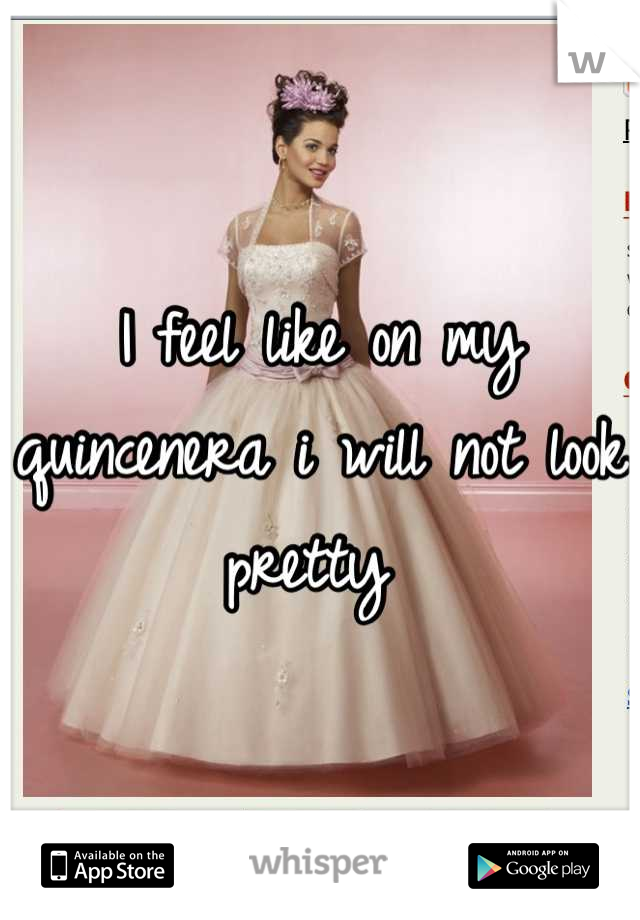 I feel like on my quincenera i will not look pretty 