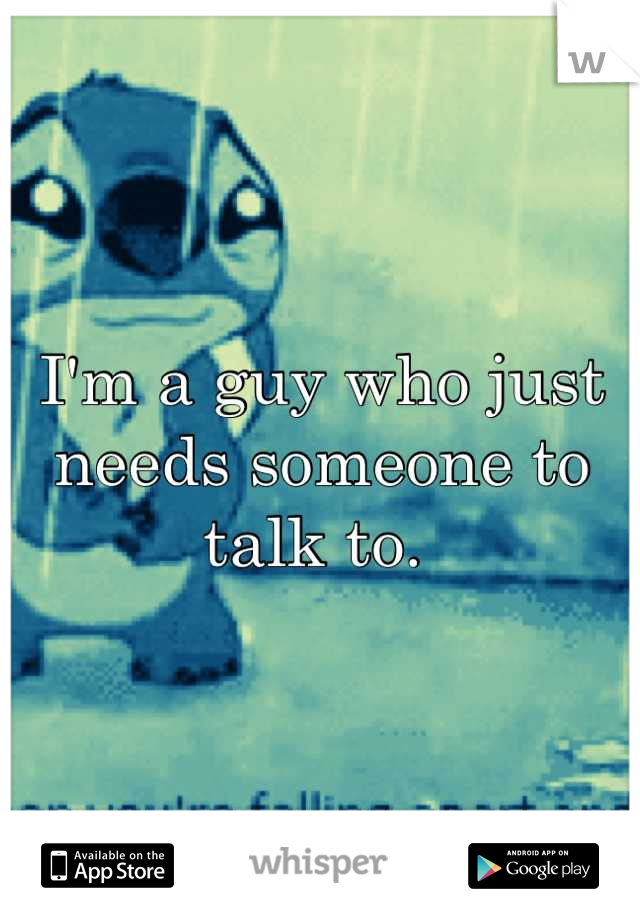 I'm a guy who just needs someone to talk to. 