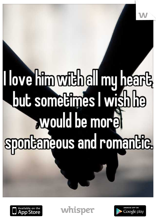 I love him with all my heart, but sometimes I wish he would be more spontaneous and romantic.