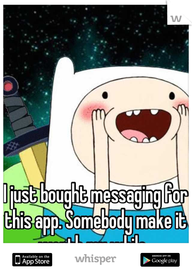 I just bought messaging for this app. Somebody make it worth my while. 