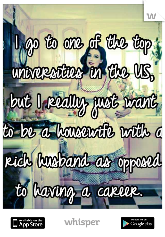 I go to one of the top universities in the US, but I really just want to be a housewife with a rich husband as opposed to having a career. 
