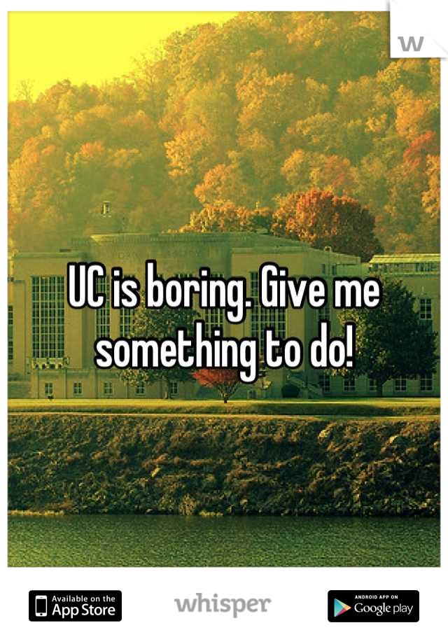 UC is boring. Give me something to do!