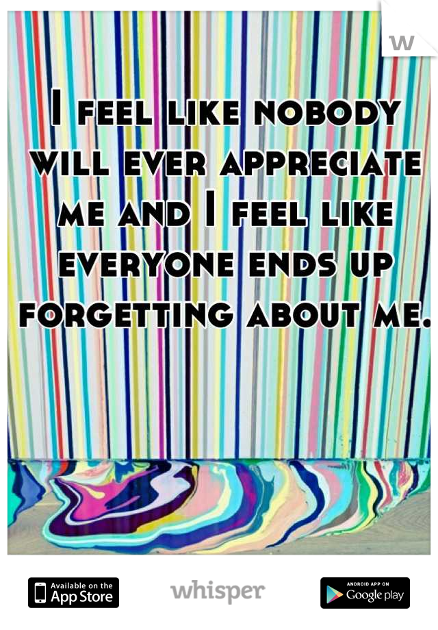 I feel like nobody will ever appreciate me and I feel like everyone ends up forgetting about me.