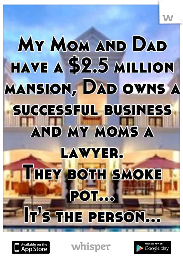 My Mom and Dad have a $2.5 million mansion, Dad owns a successful business and my moms a lawyer. 
They both smoke pot...
It's the person...