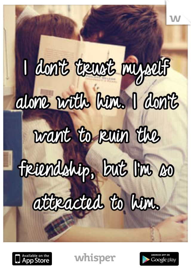 I don't trust myself alone with him. I don't want to ruin the friendship, but I'm so attracted to him.