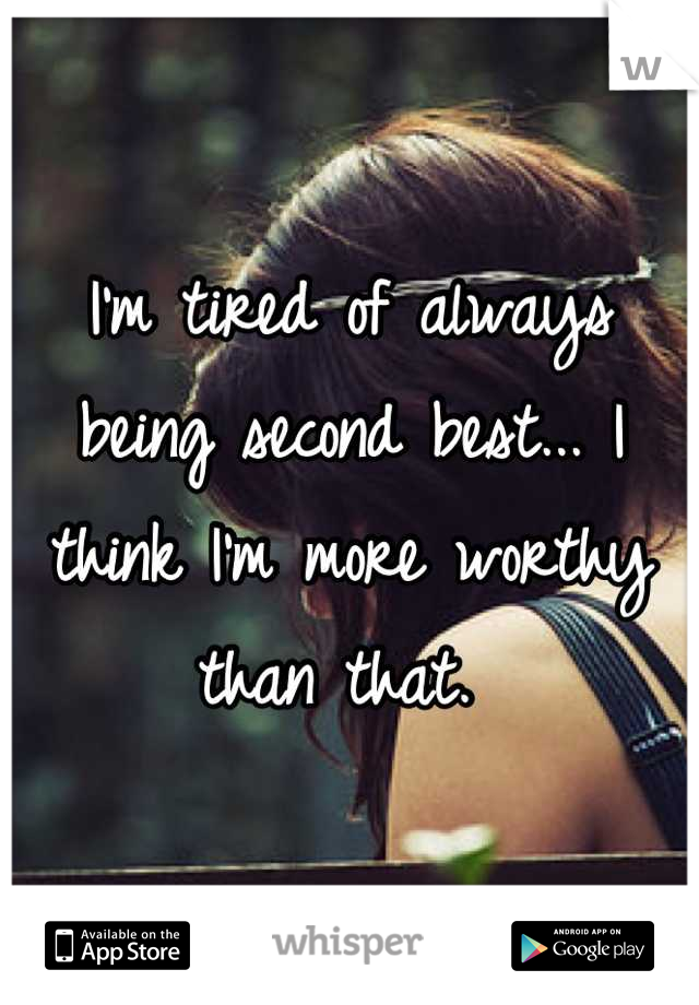 I'm tired of always being second best... I think I'm more worthy than that. 