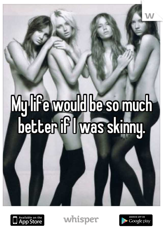 My life would be so much better if I was skinny.