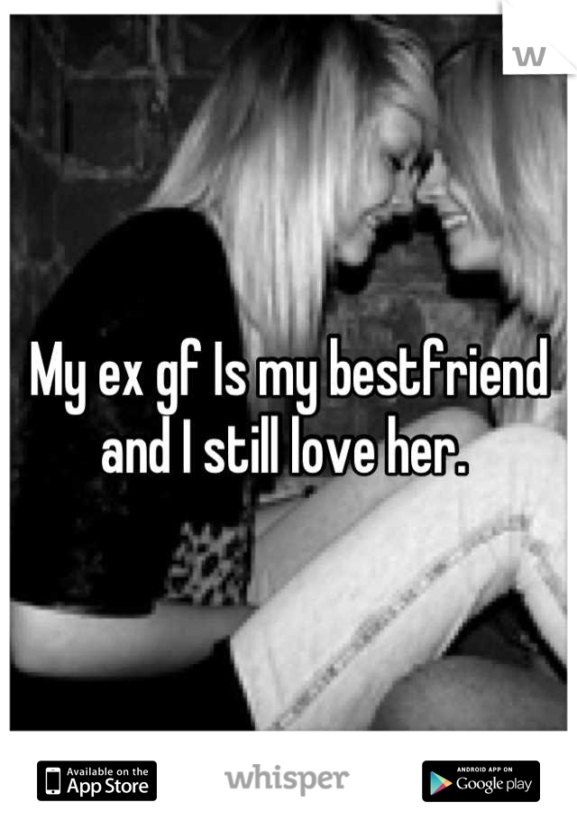 My ex gf Is my bestfriend and I still love her. 