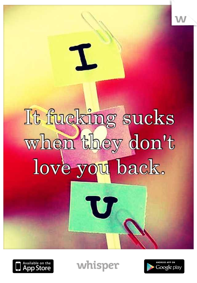 It fucking sucks when they don't love you back.