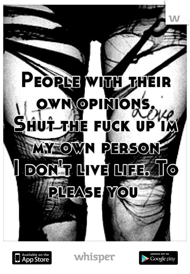 People with their own opinions.
Shut the fuck up im my own person
I don't live life. To please you 