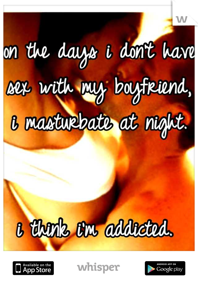 on the days i don't have sex with my boyfriend, i masturbate at night. 


i think i'm addicted. 