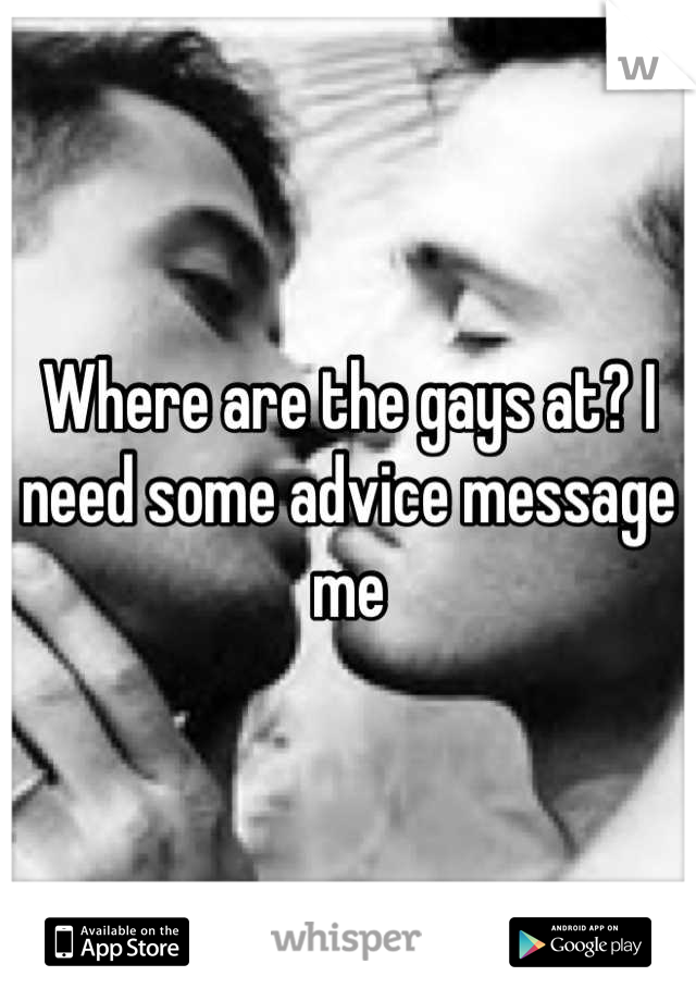 Where are the gays at? I need some advice message me
