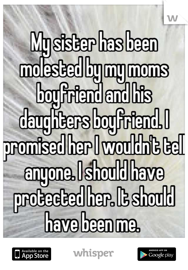 My sister has been molested by my moms boyfriend and his daughters boyfriend. I promised her I wouldn't tell anyone. I should have protected her. It should have been me. 