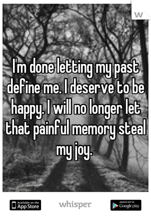 I'm done letting my past define me. I deserve to be happy. I will no longer let that painful memory steal my joy. 