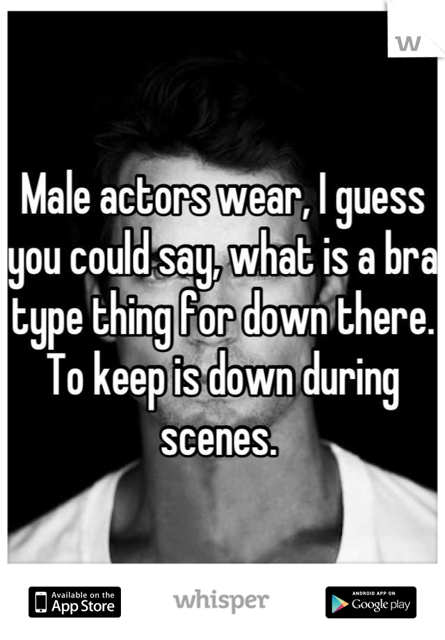 Male actors wear, I guess you could say, what is a bra type thing for down there. To keep is down during scenes. 