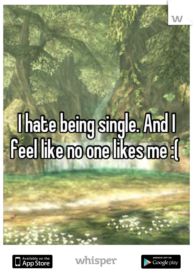 I hate being single. And I feel like no one likes me :( 